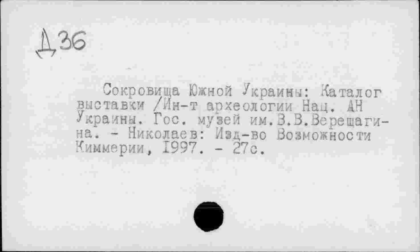 ﻿Сокровища Южной Украина: Каталог выставки /Ин-т археологии Нац. АН Украины. Гос. музей им.3.3.Верещагина. - Николаев: Изд-во Возможности Киммерии, 1997. - 27с.